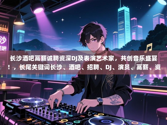 长沙酒吧高薪诚聘资深DJ及表演艺术家,共创音乐盛宴!,长尾关键词长沙、酒吧、招聘、DJ、演员、高薪、资深、音乐、娱乐 长沙酒吧高薪诚聘资深DJ及表演艺术家,共创音乐盛宴!,长尾关键词长沙、酒吧、招聘、DJ、演员、高薪、资深、音乐、娱乐