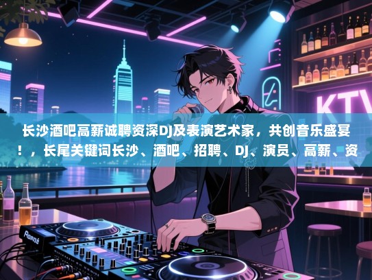 长沙酒吧高薪诚聘资深DJ及表演艺术家,共创音乐盛宴!,长尾关键词长沙、酒吧、招聘、DJ、演员、高薪、资深、音乐、娱乐 长沙酒吧高薪诚聘资深DJ及表演艺术家,共创音乐盛宴!,长尾关键词长沙、酒吧、招聘、DJ、演员、高薪、资深、音乐、娱乐