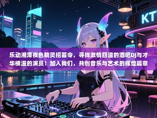 乐动湘潭夜色精灵招募令,寻找激情四溢的酒吧DJ与才华横溢的演员!加入我们,共创音乐与艺术的辉煌篇章! 乐动湘潭夜色精灵招募令,寻找激情四溢的酒吧DJ与才华横溢的演员!加入我们,共创音乐与艺术的辉煌篇章!
