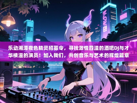 乐动湘潭夜色精灵招募令,寻找激情四溢的酒吧DJ与才华横溢的演员!加入我们,共创音乐与艺术的辉煌篇章! 乐动湘潭夜色精灵招募令,寻找激情四溢的酒吧DJ与才华横溢的演员!加入我们,共创音乐与艺术的辉煌篇章!
