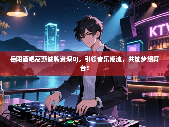 岳阳酒吧高薪诚聘资深DJ,引领音乐潮流,共筑梦想舞台! 岳阳酒吧高薪诚聘资深DJ,引领音乐潮流,共筑梦想舞台!