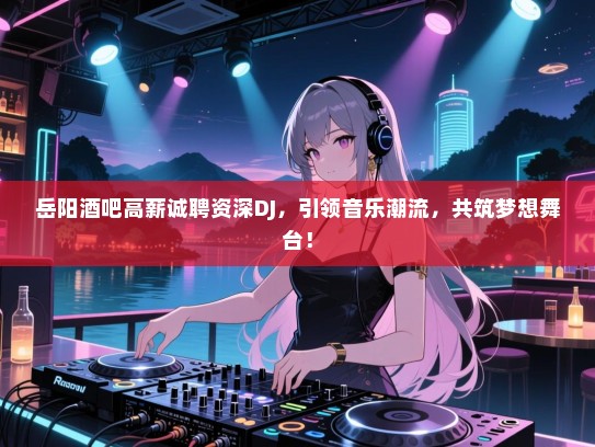 岳阳酒吧高薪诚聘资深DJ,引领音乐潮流,共筑梦想舞台! 岳阳酒吧高薪诚聘资深DJ,引领音乐潮流,共筑梦想舞台!