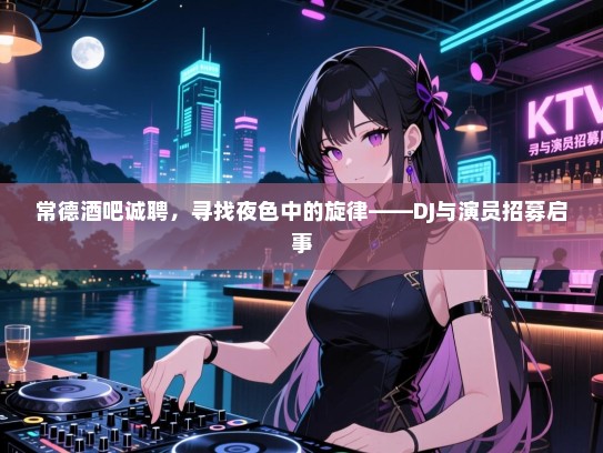 常德酒吧诚聘，寻找夜色中的旋律——DJ与演员招募启事