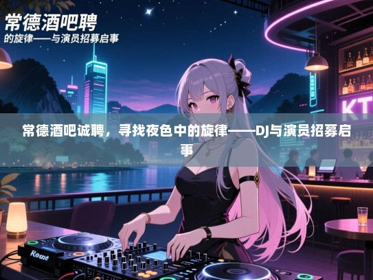 常德酒吧诚聘，寻找夜色中的旋律——DJ与演员招募启事
