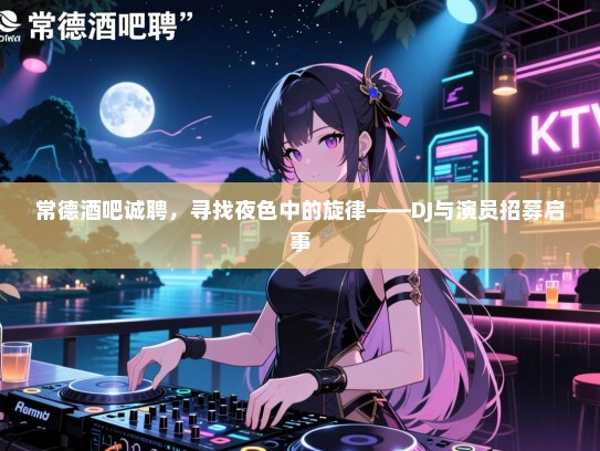 常德酒吧诚聘，寻找夜色中的旋律——DJ与演员招募启事