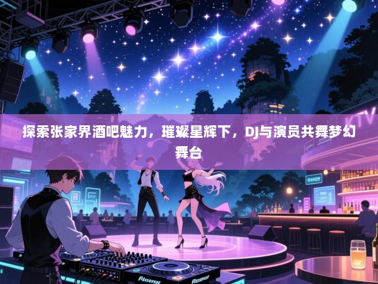 探索张家界酒吧魅力,璀璨星辉下,DJ与演员共舞梦幻舞台 探索张家界酒吧魅力,璀璨星辉下,DJ与演员共舞梦幻舞台