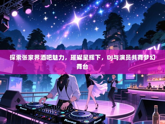 探索张家界酒吧魅力,璀璨星辉下,DJ与演员共舞梦幻舞台 探索张家界酒吧魅力,璀璨星辉下,DJ与演员共舞梦幻舞台
