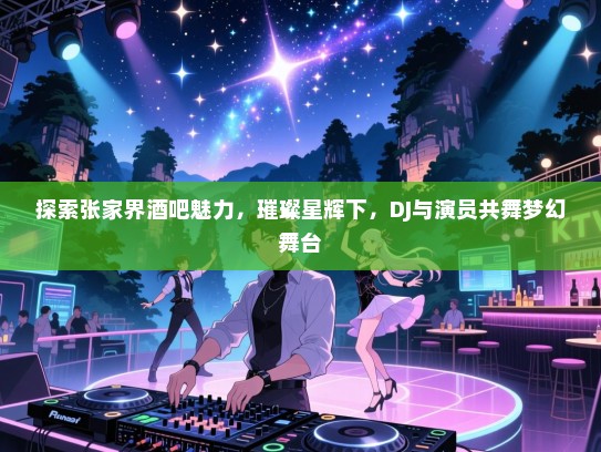 探索张家界酒吧魅力,璀璨星辉下,DJ与演员共舞梦幻舞台 探索张家界酒吧魅力,璀璨星辉下,DJ与演员共舞梦幻舞台
