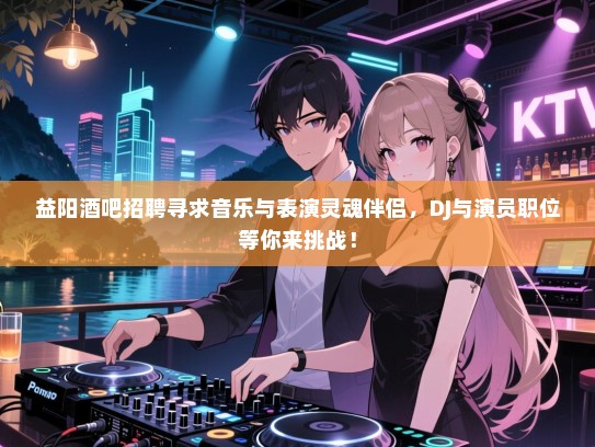 益阳酒吧招聘寻求音乐与表演灵魂伴侣,DJ与演员职位等你来挑战! 益阳酒吧招聘寻求音乐与表演灵魂伴侣,DJ与演员职位等你来挑战!