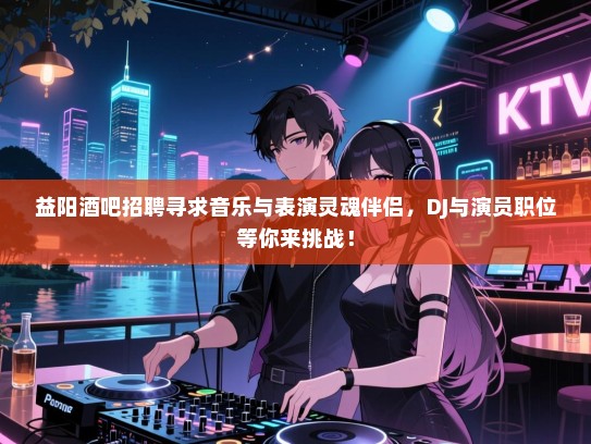 益阳酒吧招聘寻求音乐与表演灵魂伴侣,DJ与演员职位等你来挑战! 益阳酒吧招聘寻求音乐与表演灵魂伴侣,DJ与演员职位等你来挑战!