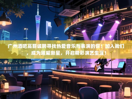 广州酒吧高薪诚聘寻找热爱音乐与表演的你！加入我们，成为璀璨新星，开启精彩演艺生涯！