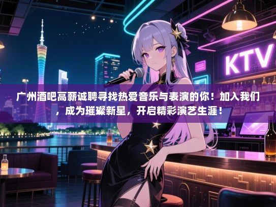 广州酒吧高薪诚聘寻找热爱音乐与表演的你！加入我们，成为璀璨新星，开启精彩演艺生涯！