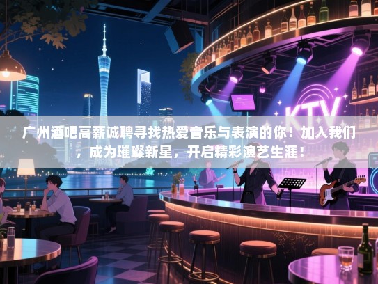 广州酒吧高薪诚聘寻找热爱音乐与表演的你！加入我们，成为璀璨新星，开启精彩演艺生涯！