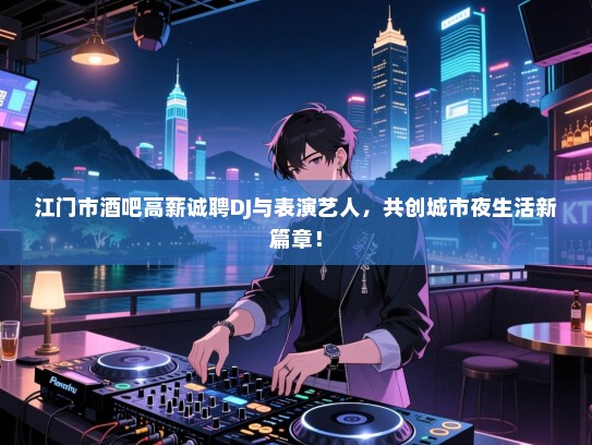 江门市酒吧高薪诚聘DJ与表演艺人,共创城市夜生活新篇章! 江门市酒吧高薪诚聘DJ与表演艺人,共创城市夜生活新篇章!