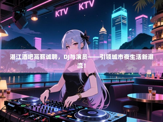 湛江酒吧高薪诚聘,DJ与演员——引领城市夜生活新潮流! 湛江酒吧高薪诚聘,DJ与演员——引领城市夜生活新潮流!