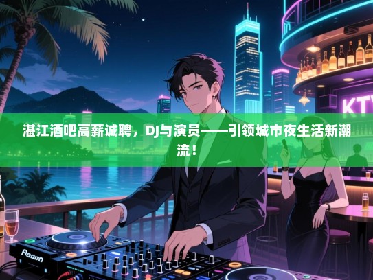 湛江酒吧高薪诚聘,DJ与演员——引领城市夜生活新潮流! 湛江酒吧高薪诚聘,DJ与演员——引领城市夜生活新潮流!