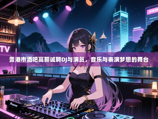 贵港市酒吧高薪诚聘DJ与演员,音乐与表演梦想的舞台 贵港市酒吧高薪诚聘DJ与演员,音乐与表演梦想的舞台