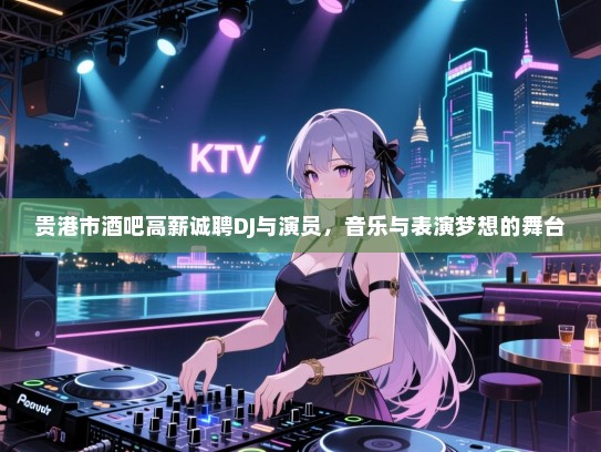贵港市酒吧高薪诚聘DJ与演员,音乐与表演梦想的舞台 贵港市酒吧高薪诚聘DJ与演员,音乐与表演梦想的舞台