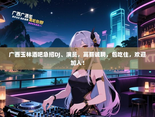 广西玉林酒吧急招DJ、演员,高薪诚聘,包吃住,欢迎加入! 广西玉林酒吧急招DJ、演员,高薪诚聘,包吃住,欢迎加入!
