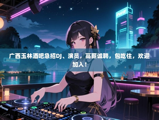 广西玉林酒吧急招DJ、演员,高薪诚聘,包吃住,欢迎加入! 广西玉林酒吧急招DJ、演员,高薪诚聘,包吃住,欢迎加入!