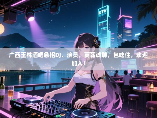 广西玉林酒吧急招DJ、演员,高薪诚聘,包吃住,欢迎加入! 广西玉林酒吧急招DJ、演员,高薪诚聘,包吃住,欢迎加入!