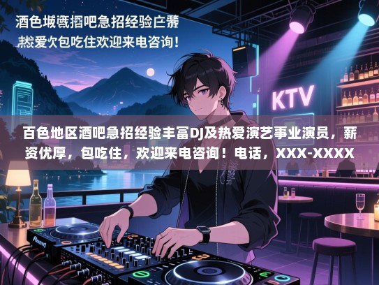 百色地区酒吧急招经验丰富DJ及热爱演艺事业演员,薪资优厚,包吃住,欢迎来电咨询!电话,XXX-XXXX-XXX 百色地区酒吧急招经验丰富DJ及热爱演艺事业演员,薪资优厚,包吃住,欢迎来电咨询!电话,XXX-XXXX-XXX