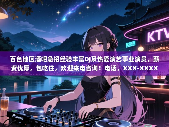 百色地区酒吧急招经验丰富DJ及热爱演艺事业演员,薪资优厚,包吃住,欢迎来电咨询!电话,XXX-XXXX-XXX 百色地区酒吧急招经验丰富DJ及热爱演艺事业演员,薪资优厚,包吃住,欢迎来电咨询!电话,XXX-XXXX-XXX