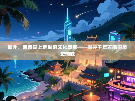 儋州,海南岛上璀璨的文化瑰宝——探寻千年古郡的历史韵味 儋州,海南岛上璀璨的文化瑰宝——探寻千年古郡的历史韵味