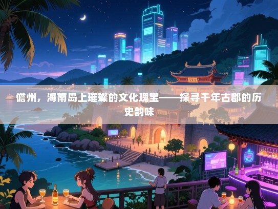儋州,海南岛上璀璨的文化瑰宝——探寻千年古郡的历史韵味 儋州,海南岛上璀璨的文化瑰宝——探寻千年古郡的历史韵味