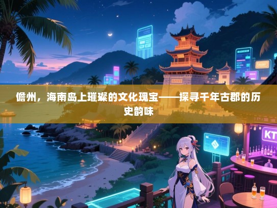 儋州,海南岛上璀璨的文化瑰宝——探寻千年古郡的历史韵味 儋州,海南岛上璀璨的文化瑰宝——探寻千年古郡的历史韵味