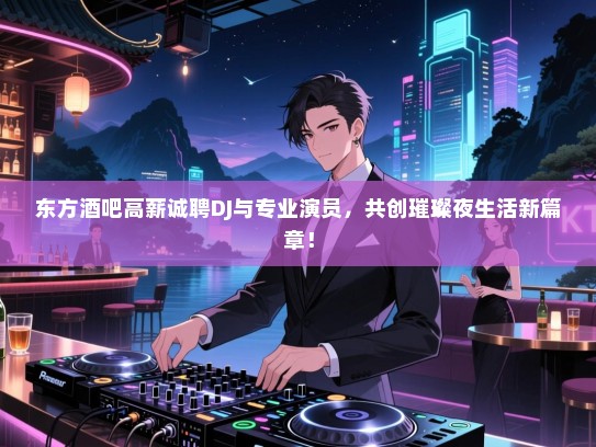 东方酒吧高薪诚聘DJ与专业演员，共创璀璨夜生活新篇章！