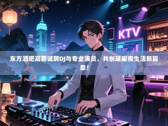 东方酒吧高薪诚聘DJ与专业演员，共创璀璨夜生活新篇章！