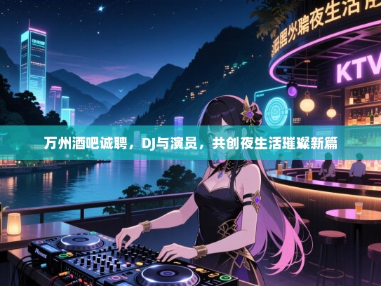 万州酒吧诚聘,DJ与演员,共创夜生活璀璨新篇 万州酒吧诚聘,DJ与演员,共创夜生活璀璨新篇