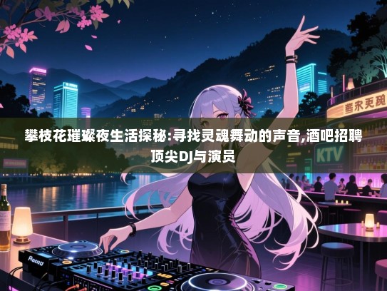 攀枝花璀璨夜生活探秘:寻找灵魂舞动的声音,酒吧招聘顶尖DJ与演员 攀枝花璀璨夜生活探秘:寻找灵魂舞动的声音,酒吧招聘顶尖DJ与演员
