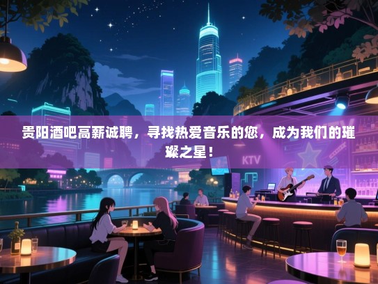 贵阳酒吧高薪诚聘，寻找热爱音乐的您，成为我们的璀璨之星！