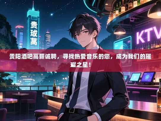 贵阳酒吧高薪诚聘，寻找热爱音乐的您，成为我们的璀璨之星！