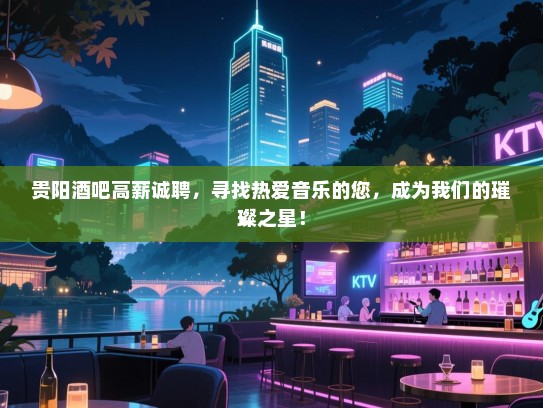 贵阳酒吧高薪诚聘，寻找热爱音乐的您，成为我们的璀璨之星！