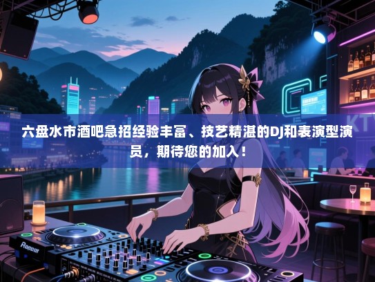 六盘水市酒吧急招经验丰富、技艺精湛的DJ和表演型演员,期待您的加入! 六盘水市酒吧急招经验丰富、技艺精湛的DJ和表演型演员,期待您的加入!
