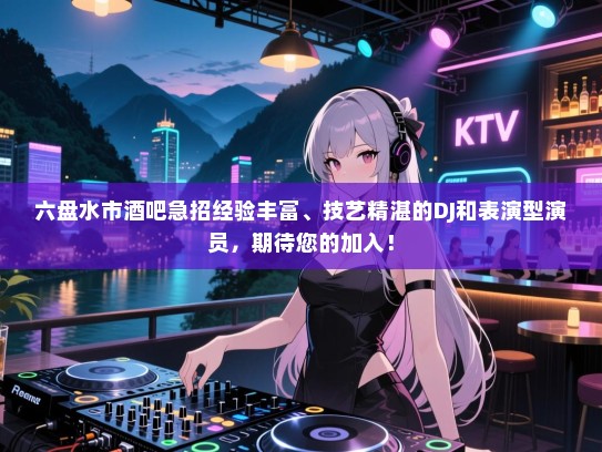 六盘水市酒吧急招经验丰富、技艺精湛的DJ和表演型演员,期待您的加入! 六盘水市酒吧急招经验丰富、技艺精湛的DJ和表演型演员,期待您的加入!
