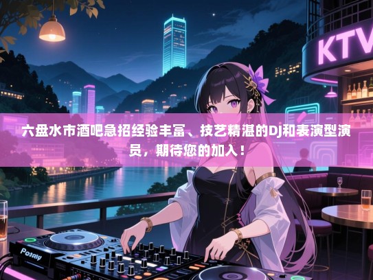 六盘水市酒吧急招经验丰富、技艺精湛的DJ和表演型演员,期待您的加入! 六盘水市酒吧急招经验丰富、技艺精湛的DJ和表演型演员,期待您的加入!