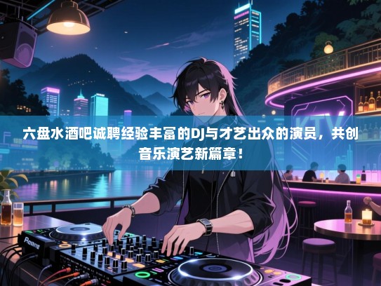 六盘水酒吧诚聘经验丰富的DJ与才艺出众的演员,共创音乐演艺新篇章! 六盘水酒吧诚聘经验丰富的DJ与才艺出众的演员,共创音乐演艺新篇章!
