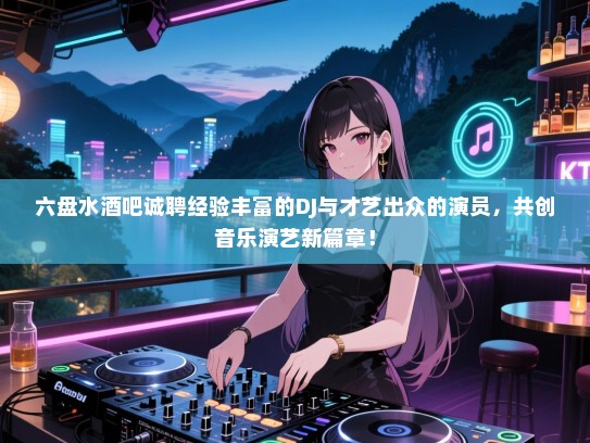 六盘水酒吧诚聘经验丰富的DJ与才艺出众的演员,共创音乐演艺新篇章! 六盘水酒吧诚聘经验丰富的DJ与才艺出众的演员,共创音乐演艺新篇章!