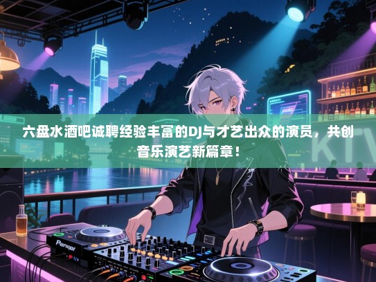 六盘水酒吧诚聘经验丰富的DJ与才艺出众的演员,共创音乐演艺新篇章! 六盘水酒吧诚聘经验丰富的DJ与才艺出众的演员,共创音乐演艺新篇章!