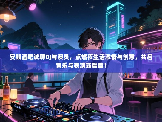 安顺酒吧诚聘DJ与演员，点燃夜生活激情与创意，共启音乐与表演新篇章！