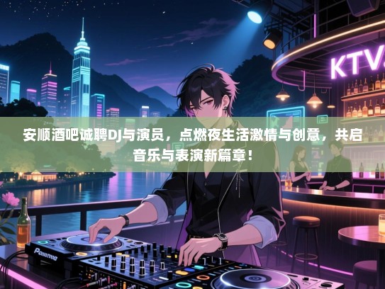 安顺酒吧诚聘DJ与演员，点燃夜生活激情与创意，共启音乐与表演新篇章！