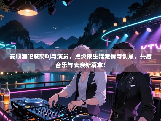 安顺酒吧诚聘DJ与演员，点燃夜生活激情与创意，共启音乐与表演新篇章！