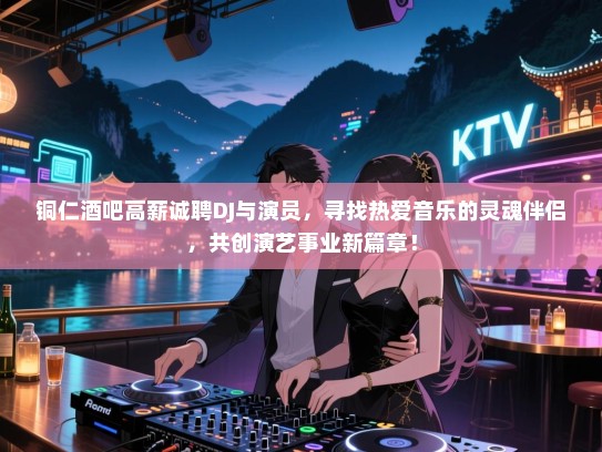 铜仁酒吧高薪诚聘DJ与演员，寻找热爱音乐的灵魂伴侣，共创演艺事业新篇章！