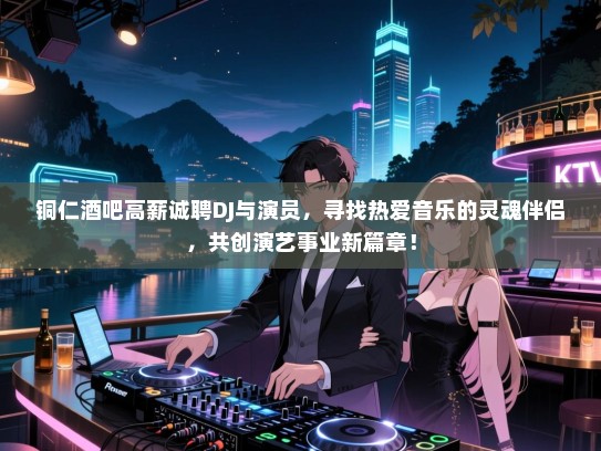 铜仁酒吧高薪诚聘DJ与演员，寻找热爱音乐的灵魂伴侣，共创演艺事业新篇章！