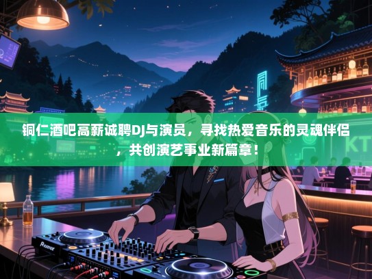 铜仁酒吧高薪诚聘DJ与演员，寻找热爱音乐的灵魂伴侣，共创演艺事业新篇章！