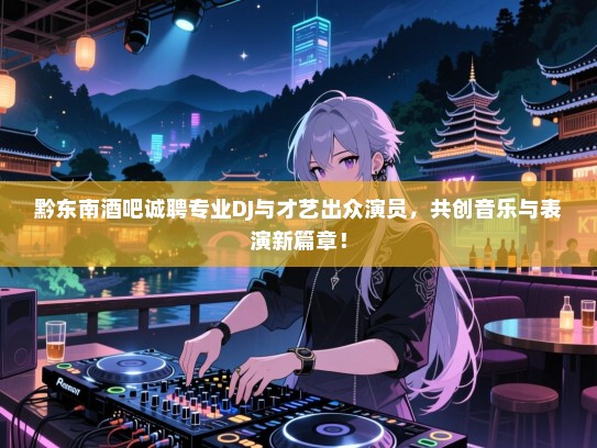 黔东南酒吧诚聘专业DJ与才艺出众演员,共创音乐与表演新篇章! 黔东南酒吧诚聘专业DJ与才艺出众演员,共创音乐与表演新篇章!